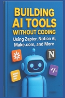 Building AI Tools Without Coding Using Zapier, Notion AI, Make.com, and More (Digital ToolboxL Programming, AI and Computing: Exploring Software, AI ... Beyond: Unlocking the Future of Technology) B0FDRCZQ18 Book Cover