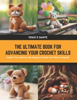 The Ultimate Book for Advancing Your Crochet Skills: Unleash Your Creativity with Amigurumi Animals and Trendy Accessories B0CWJSWSPP Book Cover