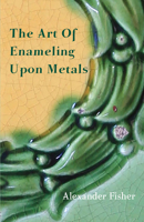 The art of enamelling upon metal: with a short appendix concerning miniature painting on enamel - Primary Source Edition 1014263476 Book Cover
