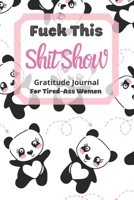 Fuck This Shit Show Gratitude Journal For Tired-Ass Women: Panda Theme; Cuss words Gratitude Journal Gift For Tired-Ass Women and Girls; Blank Templates to Record all your Fucking Thoughts 1713197685 Book Cover