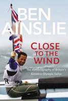 Ben Ainslie: Close to the Wind: Autobiography of Britain's Greatest Olympic Sailor 0224082922 Book Cover