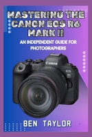 MASTERING THE CANON EOS R6 MARK II: AN INDEPENDENT GUIDE FOR PHOTOGRAPHERS B0FHFKQC75 Book Cover