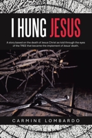 I Hung Jesus: A story based on the death of Jesus Christ as told through the eyes of the TREE that became the implement of Jesus' death. 1665770228 Book Cover