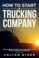 How to Start a Trucking Company: Avoid Common Mistakes and Learn What It Takes to See Success in This Industry 1796430749 Book Cover
