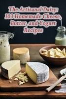 The Artisanal Dairy: 103 Homemade Cheese, Butter, and Yogurt Recipes B0CJKTVGQM Book Cover
