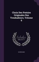 Choix Des Po Sies Originales Des Troubadours, Volume 6... 1144043883 Book Cover