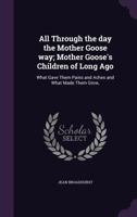 All Through the Day the Mother Goose Way; Mother Goose's Children of Long Ago: What Gave Them Pains and Aches and What Made Them Grow, 1359670890 Book Cover