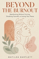 Beyond the Burnout: A Grounded, Psychologically Informed Guide to Manifesting Without Forcing, Doubting Yourself, or Losing Your Peace B0H8BYDR87 Book Cover