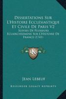 Dissertations Sur L’Histoire Ecclesiastique Et Civile De Paris V2: Suivies De Plusieurs Eclaircissemens Sur L’Histoire De France (1741) 1166206955 Book Cover