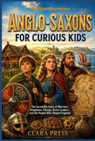 ANGLO-SAXONS FOR CURIOUS KIDS: The Incredible Story of Warriors, Kingdoms, Vikings, Brave Leaders, and the People Who Shaped England (History Adventures and stories for Curious Kids) B0HK93SN9W Book Cover
