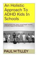 An Holistic Approach To ADHD Kids In Schools: Helping ADHD Kids, Teens, Young People Teachers & Parents Happy In The Classroom. 1500525006 Book Cover