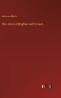 The History of Brighton and Environs, from the Earliest Known Period to the Present Time: Together with a Short Historical Description of Towns and Villages of Interest Within Twelve Miles of Brighton 3337197426 Book Cover