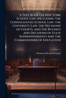 A Text Book on New York School Law, Including the Consolidated School Law, the University Law, the Decisions of Courts, and the Rulings and Decisions ... and the Commissioner of Education 102521546X Book Cover