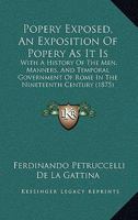Popery Exposed, An Exposition Of Popery As It Is: With A History Of The Men, Manners, And Temporal Government Of Rome In The Nineteenth Century 1166184749 Book Cover