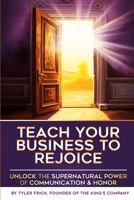 Teach Your Business To Rejoice!: Unlock the Supernatural Power of Communication & Honor B0C6BM7DT5 Book Cover