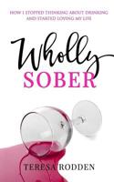 Wholly Sober: How I Stopped Thinking about Drinking and Started Loving My Life 1533678111 Book Cover