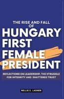The Rise and Fall of Hungary First Female President: Reflections on Leadership, The Struggle for Integrity and Shattered Trust B0CVH7PLGT Book Cover