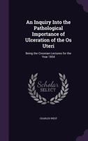 An Inquiry Into the Pathological Importance of Ulceration of the OS Uteri: Being the Croonian Lectures for the Year 1854 1356843859 Book Cover