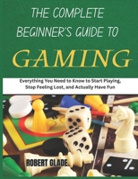 The Complete Beginner's Guide to Gaming: Everything You Need to Know to Start Playing, Stop Feeling Lost, and Actually Have Fun B0H26VFGWJ Book Cover