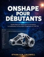 ONSHAPE POUR DÉBUTANTS: Guide étape par étape pour la conception, la modélisation et les projets d'ingénierie en CAO 3D (French Edition) B0H6PK8B55 Book Cover