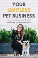 Your Limitless Pet Business: Grow an Easy, Fun, and Wildly Profitable Pet Business Online 1068307307 Book Cover
