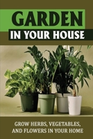 Garden In Your House: Grow Herbs, Vegetables, And Flowers In Your Home null Book Cover