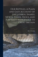 Our Reptiles. A Plain and Easy Account of the Lizards, Snakes, Newts, Toads, Frogs, and Tortoises Indigenous to Great Britain 1018175385 Book Cover