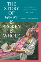 The Story of What Is Broken Is Whole: An Aurora Levins Morales Reader 1478030933 Book Cover