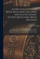 Alfred Hall's Patent Brick Moulding Machine and Austin Adams' Patent Revolving Brick Receiver [microform]: Gentlemen Receiving This Circular by Mail, ... to Those Engaged in the Manufacturing Of... 1014612934 Book Cover