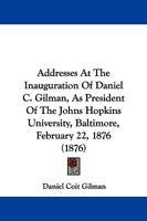 Addresses At The Inauguration Of Daniel C. Gilman, As President Of The Johns Hopkins University, Baltimore, February 22, 1876 (1876) 1377661792 Book Cover