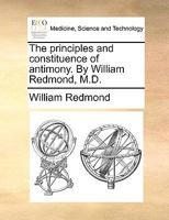 The principles and constituence of antimony. By William Redmond, M.D. 1140938614 Book Cover