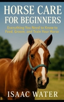 Horse Care for Beginners: Everything You Need to Feed, Groom, and Train Your Horse B0FCMB84YN Book Cover