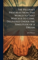 The Pilgrim's Progress From This World to That Which is to Come. Delivered Under the Similitude of a Dream 1025220374 Book Cover