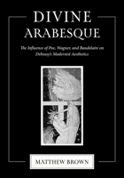Divine Arabesque: The Influence of Poe, Wagner, and Baudelaire on Debussy's Modernist Aesthetics 025307455X Book Cover
