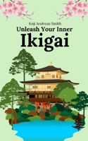 Unleash Your Inner Ikigai: Ignite Your Inner Fire and Discover True Fulfillment B0C7J7PDCY Book Cover
