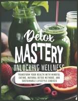 Detox Mastery: Unlocking Wellness: Transform Your Health with Mindful Eating, Natural Detox Methods, and Sustainable Lifestyle Choices B0CVLQCGX6 Book Cover