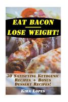 Eat Bacon - Lose Weight! 30 Satisfying Ketogenic Recipes + Bonus Dessert Recipes!: (low Carbohydrate, High Protein, Low Carbohydrate Foods, Low Carb, Low Carb Cookbook, Low Carb Recipes) 1541252667 Book Cover