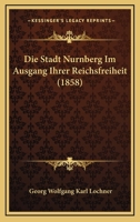 Die Stadt Nurnberg Im Ausgang Ihrer Reichsfreiheit (1858) 1168310296 Book Cover