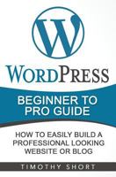 Wordpress: Beginner to Pro Guide - How to Easily Build a Professional Looking Website or Blog: (Wordpress 2016 Guide) 1537619594 Book Cover