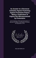 An Answer to a Discourse Intituled, Papists Protesting Against Protestant Popery; Being a Vindication of Papists Not Misrepresented by Protestants: And Containing a Particular Examination of Monsieur  135788785X Book Cover