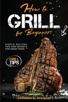 How to Grill for Beginners: Simple Recipes, Tips and Secrets for Great Food. 1803605456 Book Cover