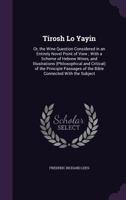 Tirosh Lo Yayin: Or, the Wine Question Considered in an Entirely Novel Point of View ; with a Scheme of Hebrew Wines, and Illustrations (Philosophical ... of the Bible Connected with the Subject 1377906515 Book Cover