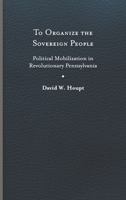 To Organize the Sovereign People: Political Mobilization in Revolutionary Pennsylvania 0813950481 Book Cover