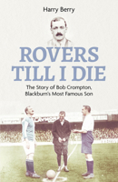 Rovers Till I Die: The Story of Bob Crompton, Blackburn's Most Famous Son 1801503796 Book Cover
