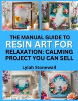 THE MANUAL GUIDE TO RESIN ART FOR RELAXATION: CALMING PROJECTS YOU CAN SELL: Soothing DIY Crafts That Make Great Gifts and Products B0FPR7QJ3G Book Cover