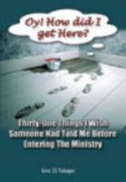 “Oy!!! How Did I Get Here”: Thirty-One Things  I Wish Someone Had Told Me Before Entering Ministry 0989490165 Book Cover