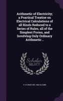 Arithmetic of electricity;: A practical treatise on electrical calculations of all kinds reduced to a series of rules, all of the simplest forms, and involving only ordinary arithmetic 1017329710 Book Cover