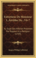 Entretiens De Monsieur L'Abbe De...V6-7: Au Sujet Des Affaires Presentes Par Rapport A La Religion (1739) 1104740915 Book Cover