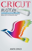 CRICUT MASTERY: Easy to follow Step-by-Step Tutorials to Master your CRICUT Machine today B08RRKTD86 Book Cover