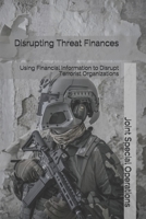 Disrupting Threat Finances: Using Financial Information to Disrupt Terrorist Organizations 1670534553 Book Cover
